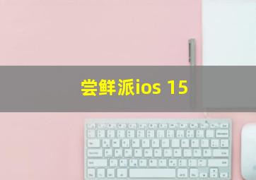 尝鲜派ios 15